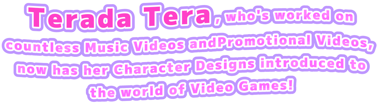Terada Tera, who's worked on countless Music Videos and Promotional Videos, now has her Character Designs introduced to the world of Video Games!
