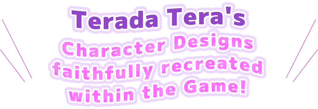 Terada Tera's Character Designs faithfully recreated within the Game!